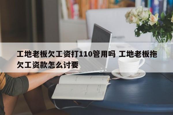工地老板欠工資打110管用嗎 工地老板拖欠工資款怎么討要 工地老板欠工資打110管用嗎 工地老板拖欠工資款怎么討要