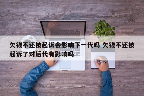欠錢不還被起訴會影響下一代嗎 欠錢不還被起訴了對后代有影響嗎 欠錢不還被起訴會影響下一代嗎 欠錢不還被起訴了對后代有影響嗎