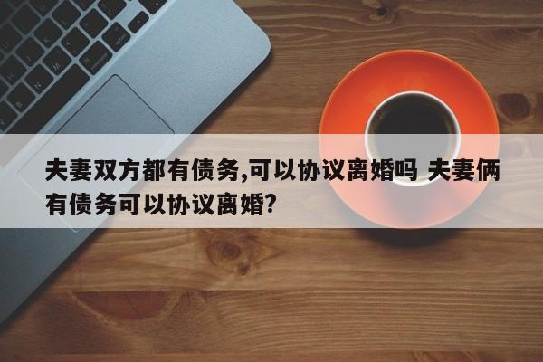 夫妻雙方都有債務,可以協議離婚嗎 夫妻倆有債務可以協議離婚? 夫妻雙方都有債務,可以協議離婚嗎 夫妻倆有債務可以協議離婚?