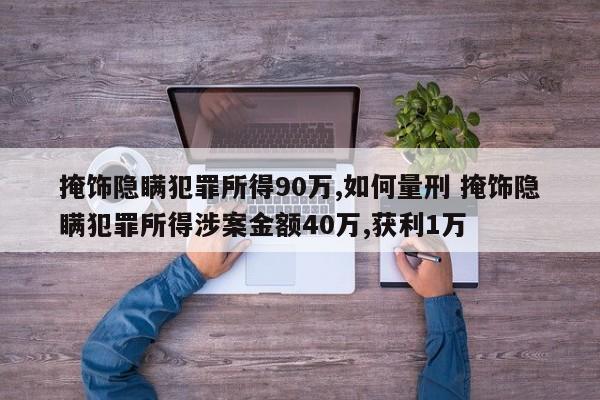 掩飾隱瞞犯罪所得90萬,如何量刑 掩飾隱瞞犯罪所得涉案金額40萬,獲利1萬 掩飾隱瞞犯罪所得90萬,如何量刑 掩飾隱瞞犯罪所得涉案金額40萬,獲利1萬