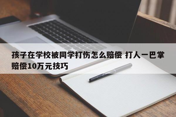 孩子在學校被同學打傷怎么賠償 打人一巴掌賠償10萬元技巧 孩子在學校被同學打傷怎么賠償 打人一巴掌賠償10萬元技巧