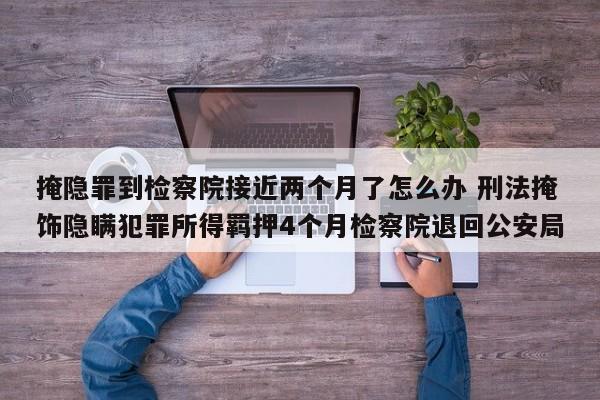 掩隱罪到檢察院接近兩個(gè)月了怎么辦 刑法掩飾隱瞞犯罪所得羈押4個(gè)月檢察院退回公安局 掩隱罪到檢察院接近兩個(gè)月了怎么辦 刑法掩飾隱瞞犯罪所得羈押4個(gè)月檢察院退回公安局