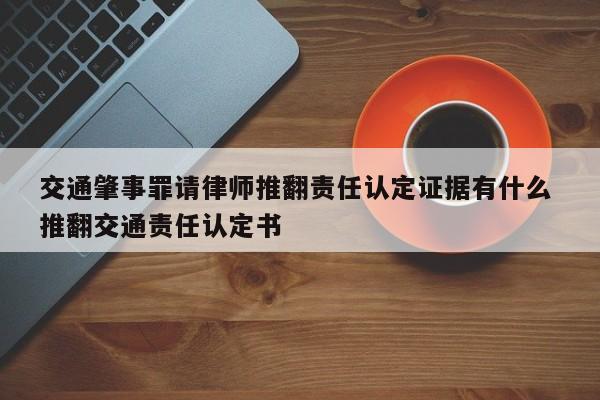 交通肇事罪請律師推翻責任認定證據有什么 推翻交通責任認定書 交通肇事罪請律師推翻責任認定證據有什么 推翻交通責任認定書
