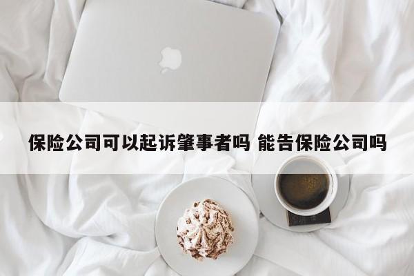 保險公司可以起訴肇事者嗎 能告保險公司嗎 保險公司可以起訴肇事者嗎 能告保險公司嗎