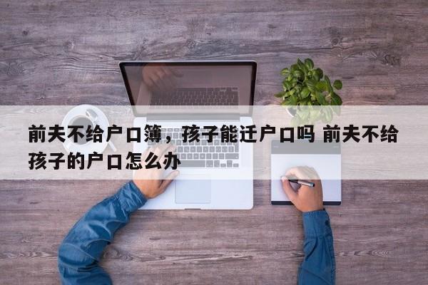前夫不給戶口簿,孩子能遷戶口嗎 前夫不給孩子的戶口怎么辦 前夫不給戶口簿,孩子能遷戶口嗎 前夫不給孩子的戶口怎么辦