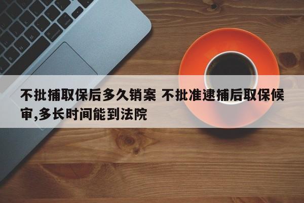 不批捕取保后多久銷案 不批準逮捕后取保候審,多長時間能到法院 不批捕取保后多久銷案 不批準逮捕后取保候審,多長時間能到法院