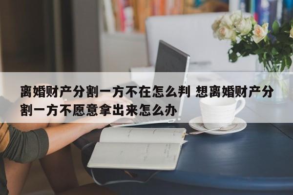離婚財產分割一方不在怎么判 想離婚財產分割一方不愿意拿出來怎么辦 離婚財產分割一方不在怎么判 想離婚財產分割一方不愿意拿出來怎么辦
