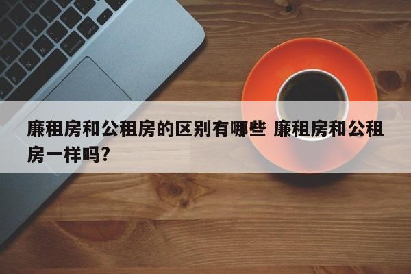 廉租房和公租房的區別有哪些 廉租房和公租房一樣嗎? 廉租房和公租房的區別有哪些 廉租房和公租房一樣嗎?