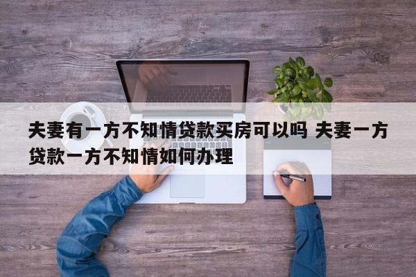 夫妻有一方不知情貸款買房可以嗎 夫妻一方貸款一方不知情如何辦理