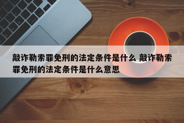 敲詐勒索罪免刑的法定條件是什么 敲詐勒索罪免刑的法定條件是什么意思