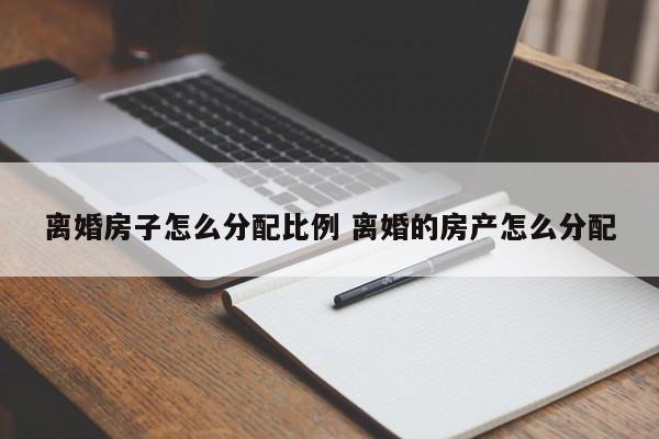 離婚房子怎么分配比例 離婚的房產(chǎn)怎么分配 離婚房子怎么分配比例 離婚的房產(chǎn)怎么分配