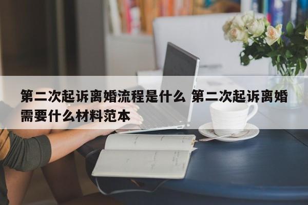 第二次起訴離婚流程是什么 第二次起訴離婚需要什么材料范本 第二次起訴離婚流程是什么 第二次起訴離婚需要什么材料范本