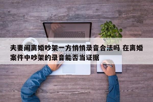 夫妻鬧離婚吵架一方悄悄錄音合法嗎 在離婚案件中吵架的錄音能否當證據 夫妻鬧離婚吵架一方悄悄錄音合法嗎 在離婚案件中吵架的錄音能否當證據