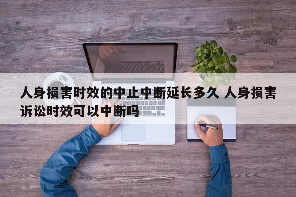 人身?yè)p害時(shí)效的中止中斷延長(zhǎng)多久 人身?yè)p害訴訟時(shí)效可以中斷嗎 人身?yè)p害時(shí)效的中止中斷延長(zhǎng)多久 人身?yè)p害訴訟時(shí)效可以中斷嗎
