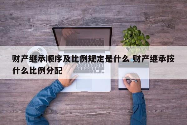 財產繼承順序及比例規定是什么 財產繼承按什么比例分配