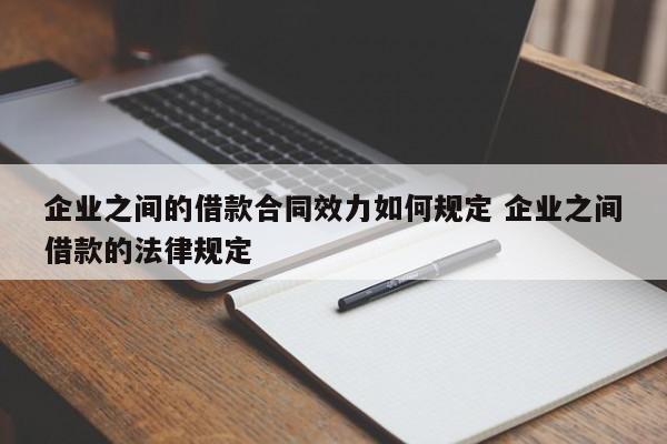 企業之間的借款合同效力如何規定 企業之間借款的法律規定 企業之間的借款合同效力如何規定 企業之間借款的法律規定