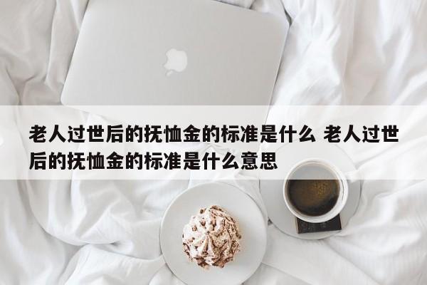 老人過世后的撫恤金的標準是什么 老人過世后的撫恤金的標準是什么意思 老人過世后的撫恤金的標準是什么 老人過世后的撫恤金的標準是什么意思