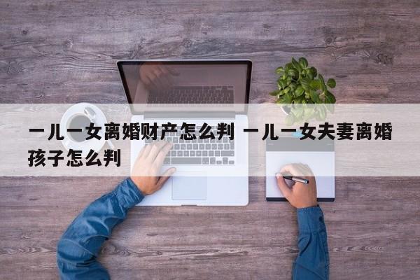 一兒一女離婚財產怎么判 一兒一女夫妻離婚孩子怎么判 一兒一女離婚財產怎么判 一兒一女夫妻離婚孩子怎么判