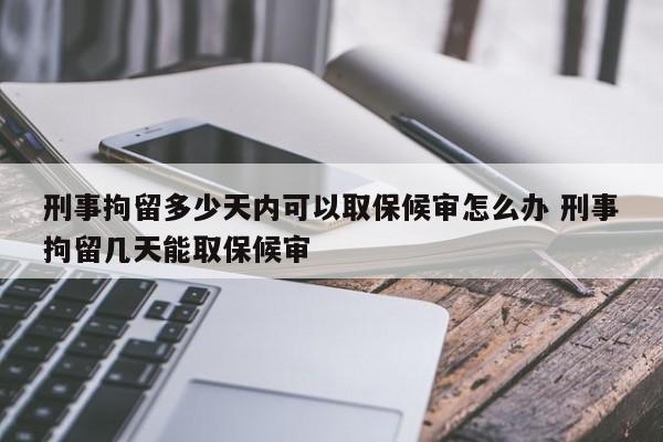 刑事拘留多少天內可以取保候審怎么辦 刑事拘留幾天能取保候審