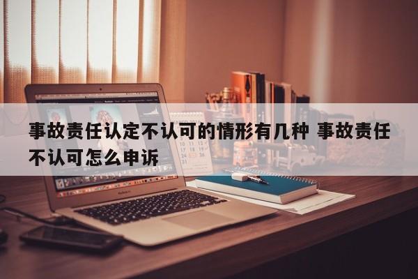 事故責任認定不認可的情形有幾種 事故責任不認可怎么申訴