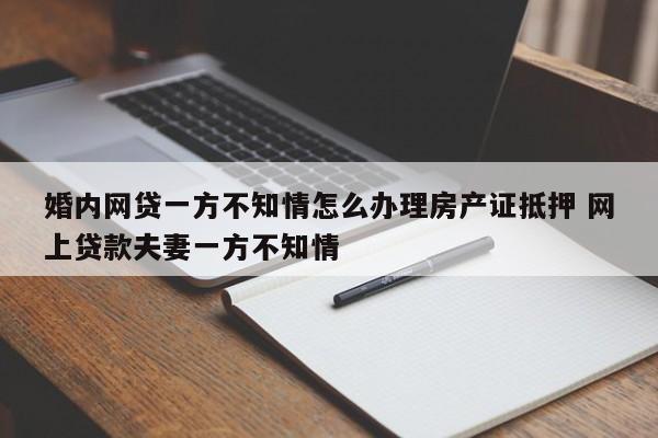 婚內(nèi)網(wǎng)貸一方不知情怎么辦理房產(chǎn)證抵押 網(wǎng)上貸款夫妻一方不知情 婚內(nèi)網(wǎng)貸一方不知情怎么辦理房產(chǎn)證抵押 網(wǎng)上貸款夫妻一方不知情