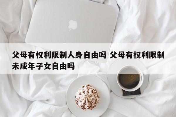 父母有權利限制人身自由嗎 父母有權利限制未成年子女自由嗎