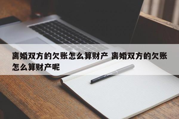 離婚雙方的欠賬怎么算財產 離婚雙方的欠賬怎么算財產呢 離婚雙方的欠賬怎么算財產 離婚雙方的欠賬怎么算財產呢