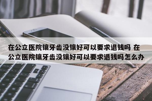 在公立醫院鑲牙齒沒鑲好可以要求退錢嗎 在公立醫院鑲牙齒沒鑲好可以要求退錢嗎怎么辦 在公立醫院鑲牙齒沒鑲好可以要求退錢嗎 在公立醫院鑲牙齒沒鑲好可以要求退錢嗎怎么辦