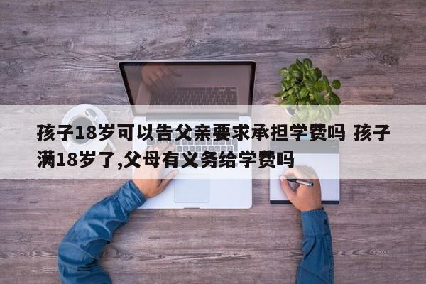 孩子18歲可以告父親要求承擔學費嗎 孩子滿18歲了,父母有義務給學費嗎 孩子18歲可以告父親要求承擔學費嗎 孩子滿18歲了,父母有義務給學費嗎