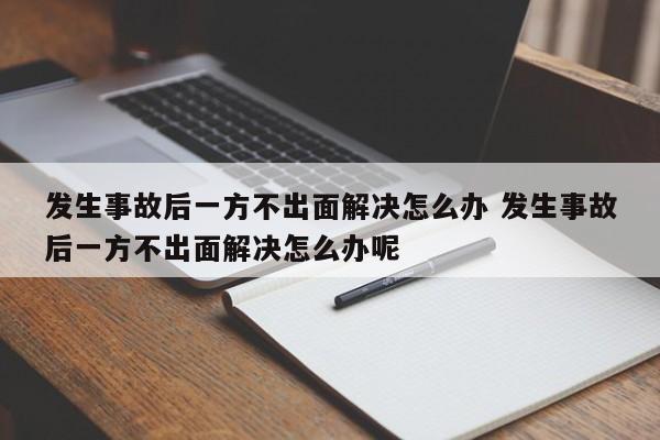 發生事故后一方不出面解決怎么辦 發生事故后一方不出面解決怎么辦呢 發生事故后一方不出面解決怎么辦 發生事故后一方不出面解決怎么辦呢