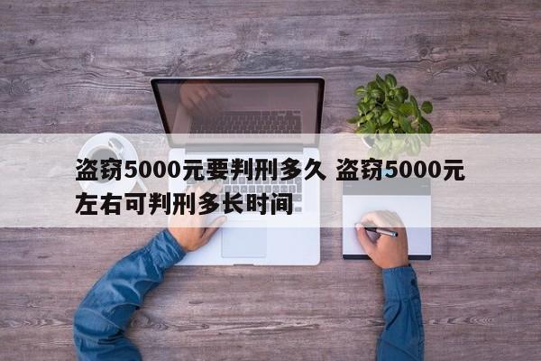 盜竊5000元要判刑多久 盜竊5000元左右可判刑多長(zhǎng)時(shí)間 盜竊5000元要判刑多久 盜竊5000元左右可判刑多長(zhǎng)時(shí)間