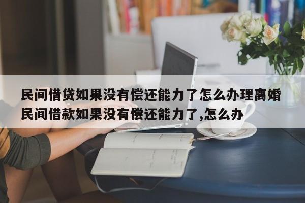 民間借貸如果沒有償還能力了怎么辦理離婚 民間借款如果沒有償還能力了,怎么辦 民間借貸如果沒有償還能力了怎么辦理離婚 民間借款如果沒有償還能力了,怎么辦