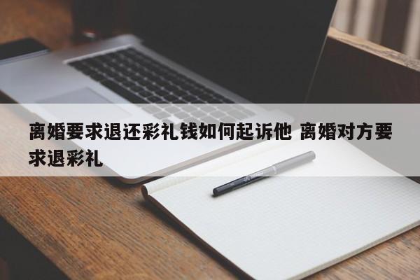 離婚要求退還彩禮錢如何起訴他 離婚對方要求退彩禮 離婚要求退還彩禮錢如何起訴他 離婚對方要求退彩禮