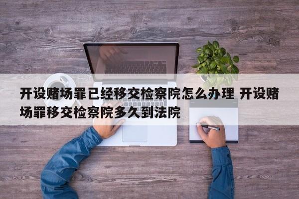 開設賭場罪已經移交檢察院怎么辦理 開設賭場罪移交檢察院多久到法院 開設賭場罪已經移交檢察院怎么辦理 開設賭場罪移交檢察院多久到法院