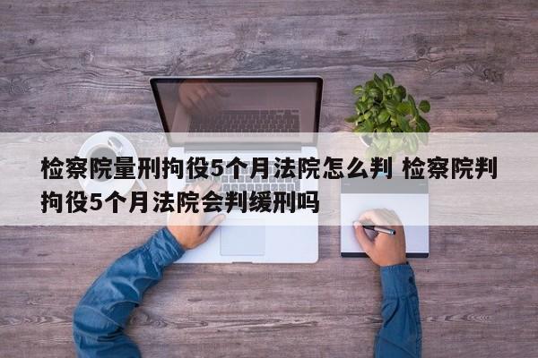 檢察院量刑拘役5個月法院怎么判 檢察院判拘役5個月法院會判緩刑嗎 檢察院量刑拘役5個月法院怎么判 檢察院判拘役5個月法院會判緩刑嗎