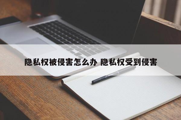 隱私權被侵害怎么辦 隱私權受到侵害 隱私權被侵害怎么辦 隱私權受到侵害