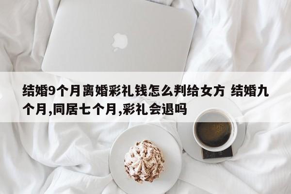 結婚9個月離婚彩禮錢怎么判給女方 結婚九個月,同居七個月,彩禮會退嗎 結婚9個月離婚彩禮錢怎么判給女方 結婚九個月,同居七個月,彩禮會退嗎