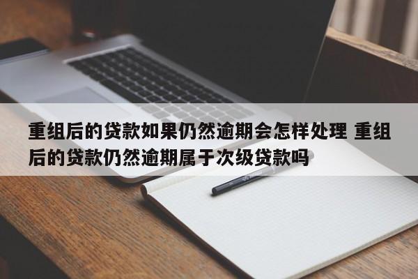 重組后的貸款如果仍然逾期會怎樣處理 重組后的貸款仍然逾期屬于次級貸款嗎 重組后的貸款如果仍然逾期會怎樣處理 重組后的貸款仍然逾期屬于次級貸款嗎
