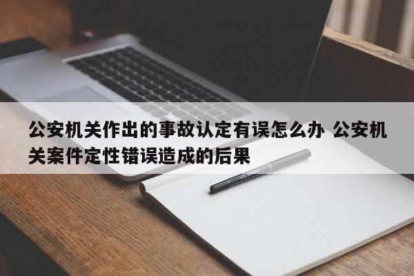 公安機關作出的事故認定有誤怎么辦 公安機關案件定性錯誤造成的后果 公安機關作出的事故認定有誤怎么辦 公安機關案件定性錯誤造成的后果