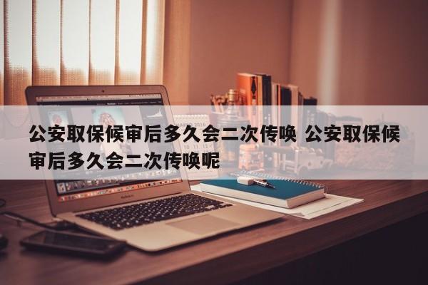 公安取保候審后多久會二次傳喚 公安取保候審后多久會二次傳喚呢 公安取保候審后多久會二次傳喚 公安取保候審后多久會二次傳喚呢