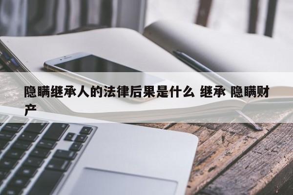 隱瞞繼承人的法律后果是什么 繼承 隱瞞財產