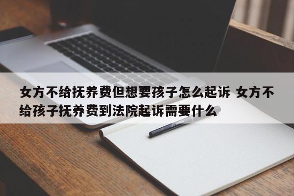 女方不給撫養(yǎng)費但想要孩子怎么起訴 女方不給孩子撫養(yǎng)費到法院起訴需要什么 女方不給撫養(yǎng)費但想要孩子怎么起訴 女方不給孩子撫養(yǎng)費到法院起訴需要什么