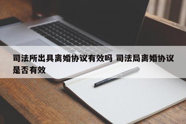 司法所出具離婚協(xié)議有效嗎 司法局離婚協(xié)議是否有效 司法所出具離婚協(xié)議有效嗎 司法局離婚協(xié)議是否有效
