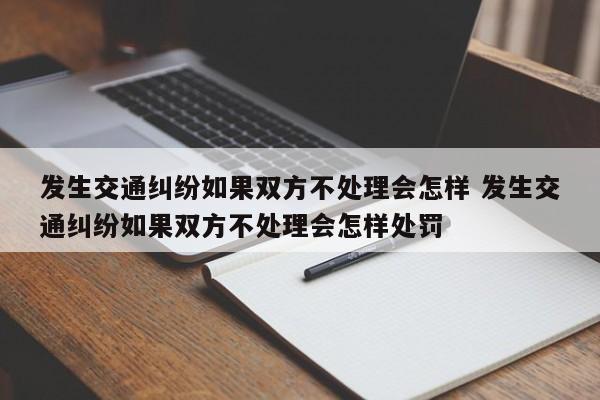發(fā)生交通糾紛如果雙方不處理會怎樣 發(fā)生交通糾紛如果雙方不處理會怎樣處罰 發(fā)生交通糾紛如果雙方不處理會怎樣 發(fā)生交通糾紛如果雙方不處理會怎樣處罰
