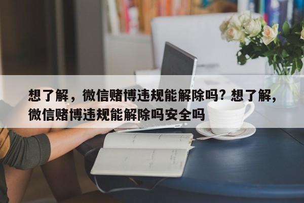 想了解,微信賭博違規(guī)能解除嗎? 想了解,微信賭博違規(guī)能解除嗎安全嗎 想了解,微信賭博違規(guī)能解除嗎? 想了解,微信賭博違規(guī)能解除嗎安全嗎