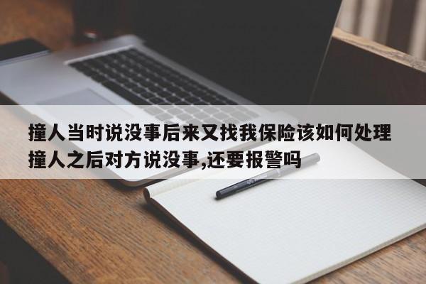 撞人當時說沒事后來又找我保險該如何處理 撞人之后對方說沒事,還要報警嗎 撞人當時說沒事后來又找我保險該如何處理 撞人之后對方說沒事,還要報警嗎