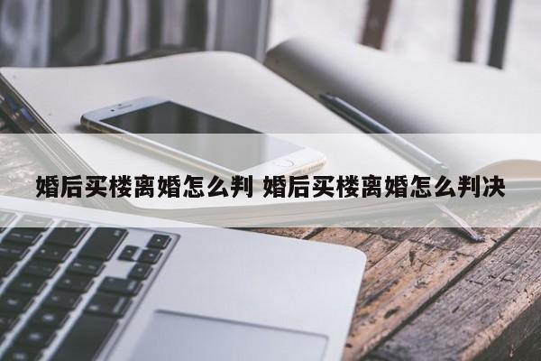 婚后買樓離婚怎么判 婚后買樓離婚怎么判決 婚后買樓離婚怎么判 婚后買樓離婚怎么判決