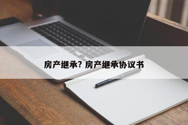 房產(chǎn)繼承? 房產(chǎn)繼承協(xié)議書 房產(chǎn)繼承? 房產(chǎn)繼承協(xié)議書
