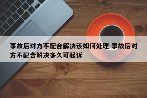事故后對方不配合解決該如何處理 事故后對方不配合解決多久可起訴 事故后對方不配合解決該如何處理 事故后對方不配合解決多久可起訴