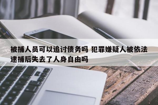 被捕人員可以追討債務嗎 犯罪嫌疑人被依法逮捕后失去了人身自由嗎 被捕人員可以追討債務嗎 犯罪嫌疑人被依法逮捕后失去了人身自由嗎